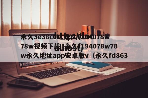 永久3e38c0s_永久f194078w78w视频下载_永久f194078w78w永久地址app安卓版v（永久fd863）