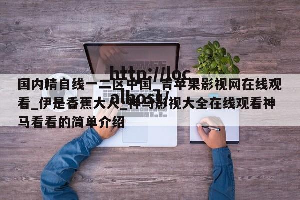 国内精自线一二区中国_青苹果影视网在线观看_伊是香蕉大人_神马影视大全在线观看神马看看的简单介绍